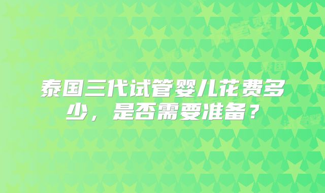 泰国三代试管婴儿花费多少，是否需要准备？