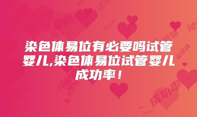 染色体易位有必要吗试管婴儿,染色体易位试管婴儿成功率！