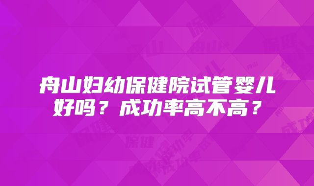 舟山妇幼保健院试管婴儿好吗？成功率高不高？