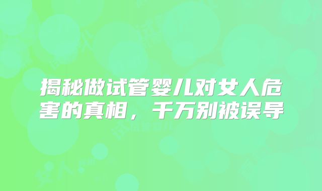 揭秘做试管婴儿对女人危害的真相,千万别被误导