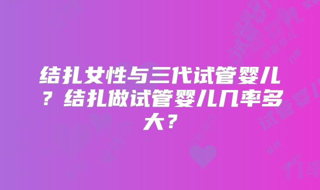 结扎女性与三代试管婴儿？结扎做试管婴儿几率多大？