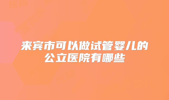 来宾市可以做试管婴儿的公立医院有哪些
