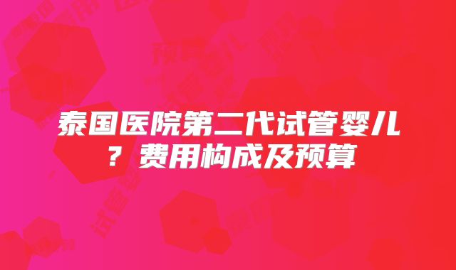 泰国医院第二代试管婴儿？费用构成及预算