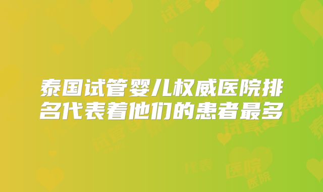 泰国试管婴儿权威医院排名代表着他们的患者最多