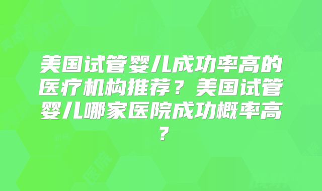 美国试管婴儿成功率高的医疗机构推荐？美国试管婴儿哪家医院成功概率高？