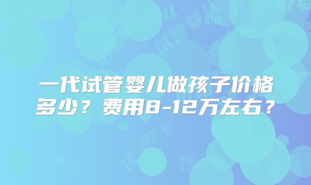 一代试管婴儿做孩子价格多少？费用8-12万左右？