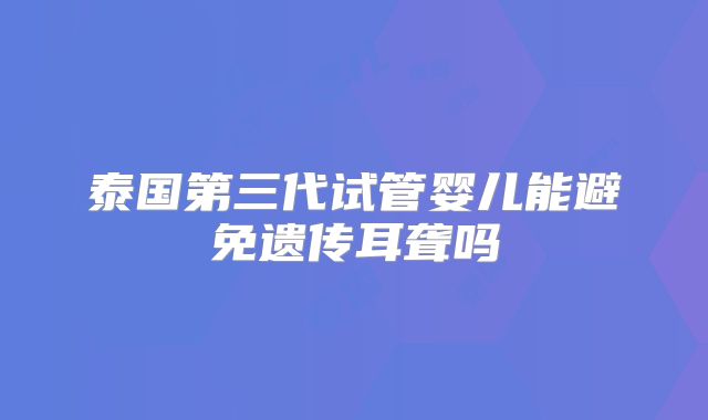 泰国第三代试管婴儿能避免遗传耳聋吗