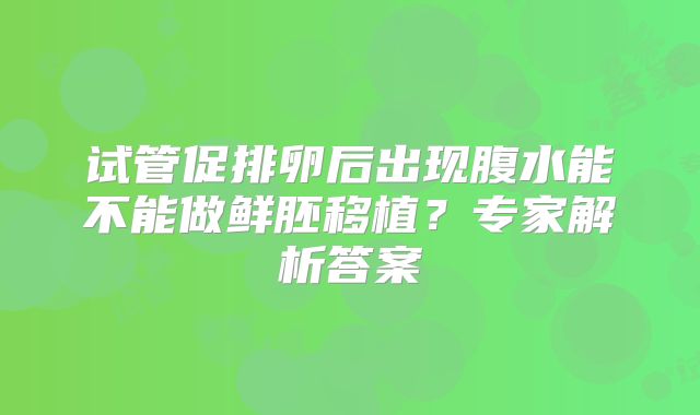 试管促排卵后出现腹水能不能做鲜胚移植？专家解析答案