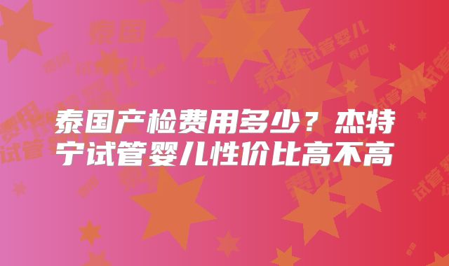 泰国产检费用多少？杰特宁试管婴儿性价比高不高