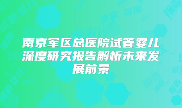 南京军区总医院试管婴儿深度研究报告解析未来发展前景