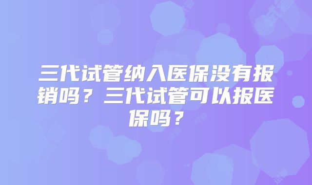 三代试管纳入医保没有报销吗？三代试管可以报医保吗？