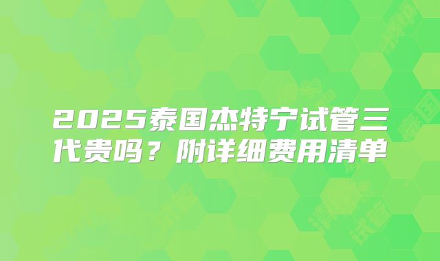 2025泰国杰特宁试管三代贵吗？附详细费用清单