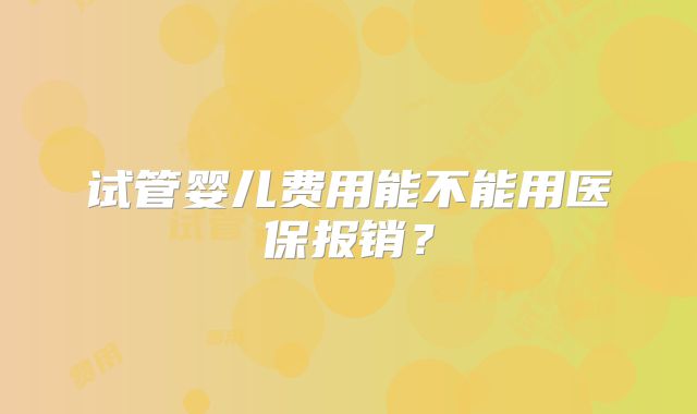 试管婴儿费用能不能用医保报销？