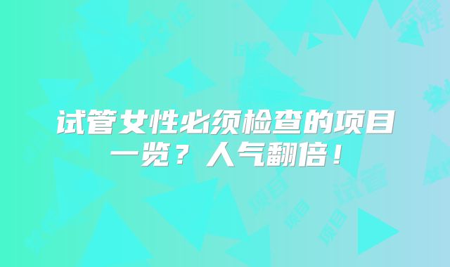 试管女性必须检查的项目一览?人气翻倍!