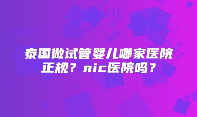 泰国做试管婴儿哪家医院正规？nic医院吗？