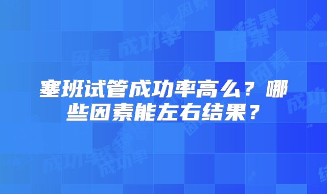 塞班试管成功率高么？哪些因素能左右结果？