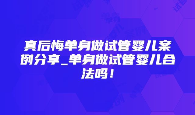 真后悔单身做试管婴儿案例分享_单身做试管婴儿合法吗!