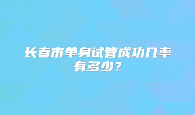 长春市单身试管成功几率有多少？