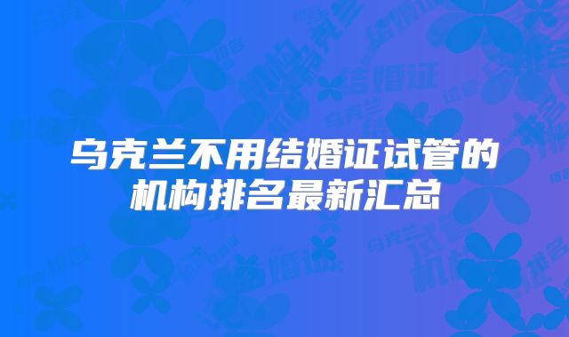 乌克兰不用结婚证试管的机构排名最新汇总