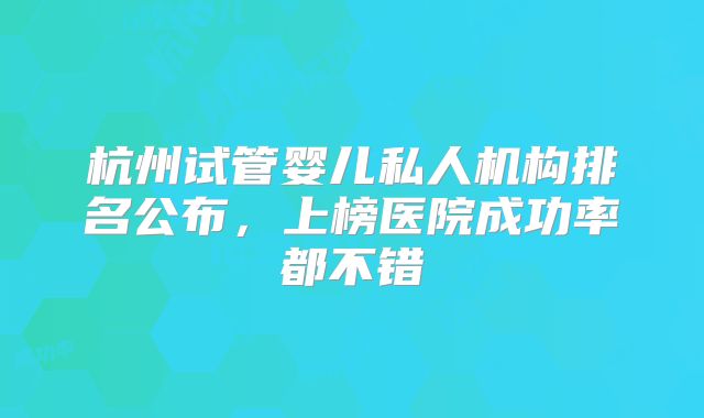 杭州试管婴儿私人机构排名公布，上榜医院成功率都不错