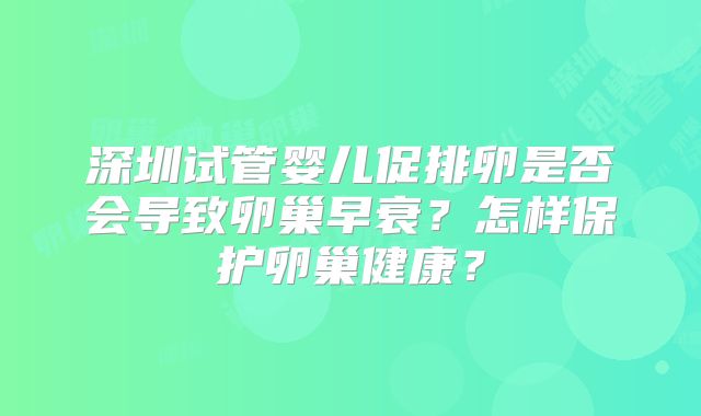 深圳试管婴儿促排卵是否会导致卵巢早衰？怎样保护卵巢健康？