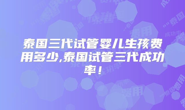 泰国三代试管婴儿生孩费用多少,泰国试管三代成功率！