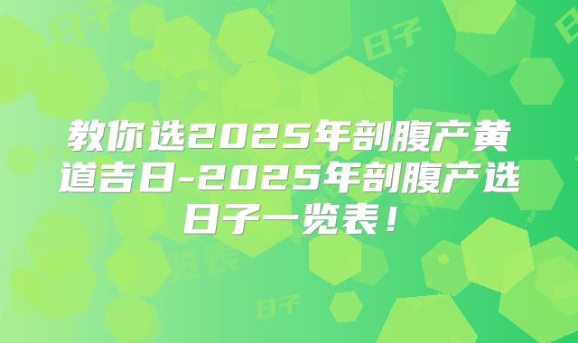 教你选2025年剖腹产黄道吉日-2025年剖腹产选日子一览表!