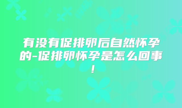 有没有促排卵后自然怀孕的-促排卵怀孕是怎么回事！