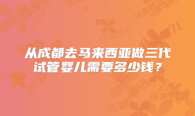 从成都去马来西亚做三代试管婴儿需要多少钱?