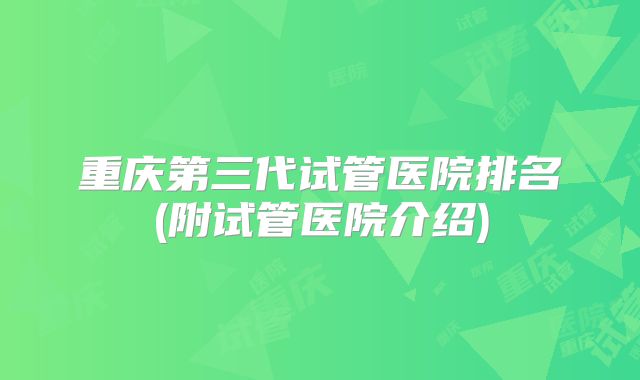 重庆第三代试管医院排名(附试管医院介绍)