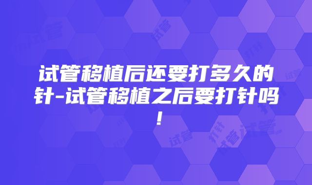 试管移植后还要打多久的针-试管移植之后要打针吗！
