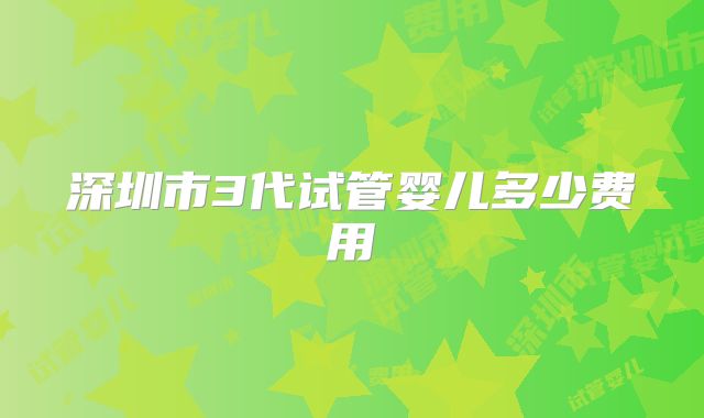 深圳市3代试管婴儿多少费用
