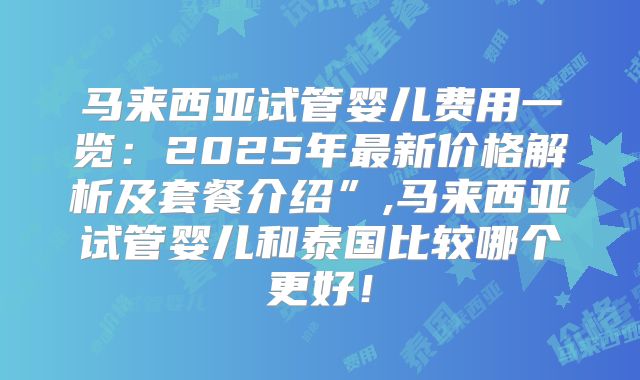马来西亚试管婴儿费用一览：2025年最新价格解析及套餐介绍”,马来西亚试管婴儿和泰国比较哪个更好！
