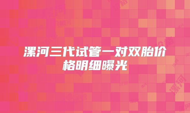 漯河三代试管一对双胎价格明细曝光