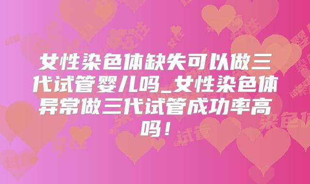 女性染色体缺失可以做三代试管婴儿吗_女性染色体异常做三代试管成功率高吗！