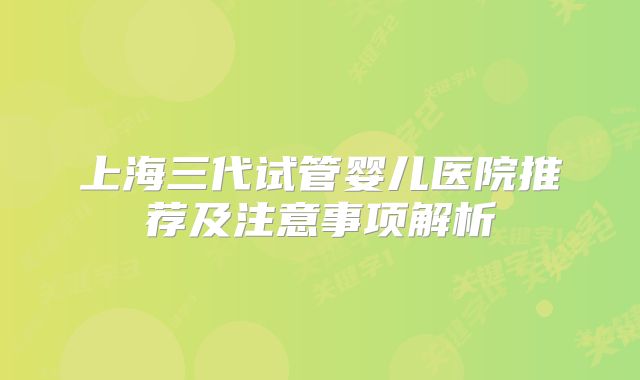 上海三代试管婴儿医院推荐及注意事项解析