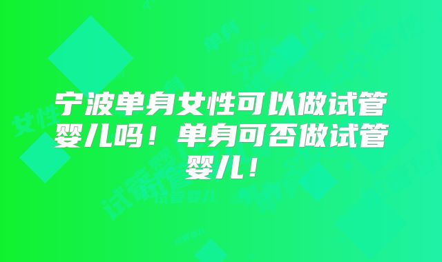 宁波单身女性可以做试管婴儿吗！单身可否做试管婴儿！