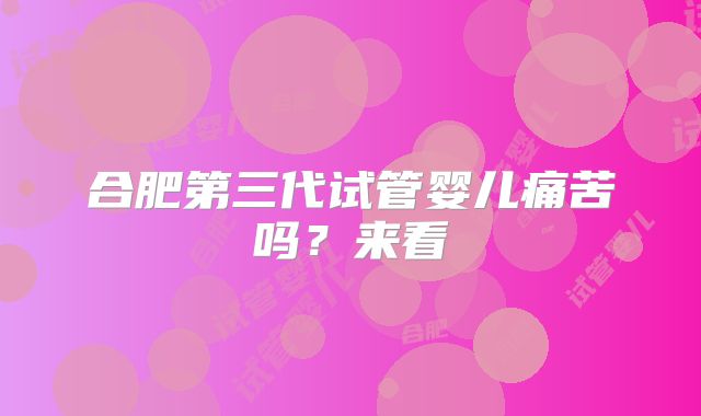 合肥第三代试管婴儿痛苦吗？来看