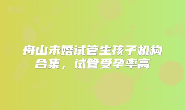 舟山未婚试管生孩子机构合集,试管受孕率高