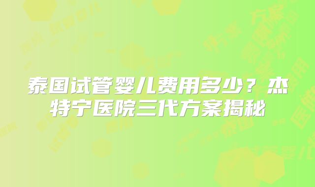 泰国试管婴儿费用多少？杰特宁医院三代方案揭秘