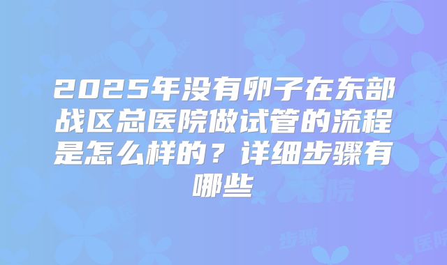 2025年没有卵子在东部战区总医院做试管的流程是怎么样的?详细步骤有哪些