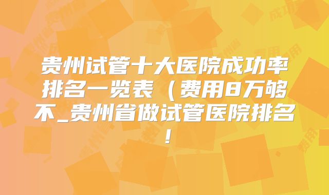 贵州试管十大医院成功率排名一览表(费用8万够不_贵州省做试管医院排名!