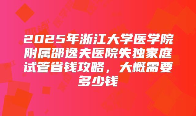 2025年浙江大学医学院附属邵逸夫医院失独家庭试管省钱攻略，大概需要多少钱