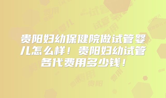 贵阳妇幼保健院做试管婴儿怎么样！贵阳妇幼试管各代费用多少钱！