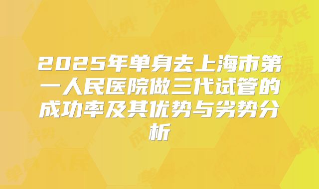 2025年单身去上海市第一人民医院做三代试管的成功率及其优势与劣势分析