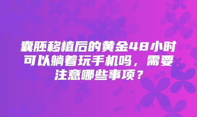囊胚移植后的黄金48小时可以躺着玩手机吗，需要注意哪些事项？
