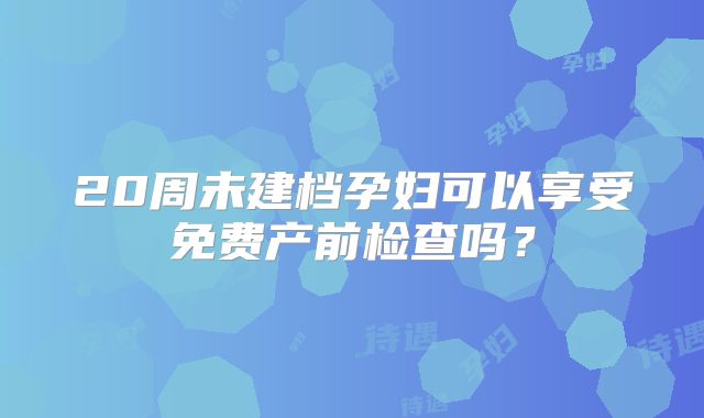 20周未建档孕妇可以享受免费产前检查吗？