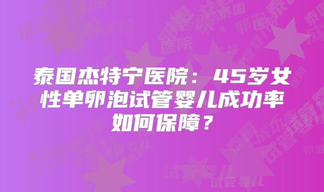 泰国杰特宁医院：45岁女性单卵泡试管婴儿成功率如何保障？