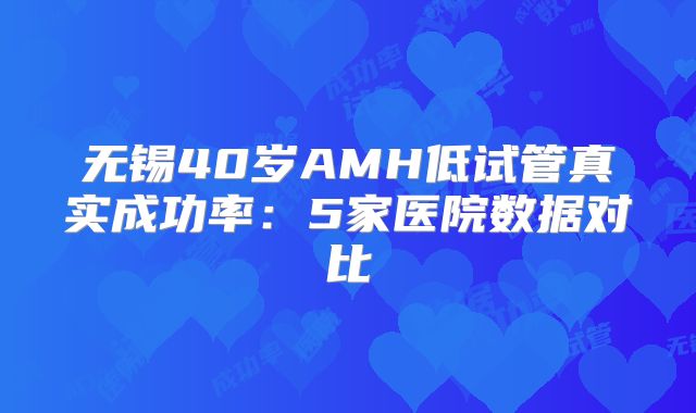 无锡40岁AMH低试管真实成功率：5家医院数据对比