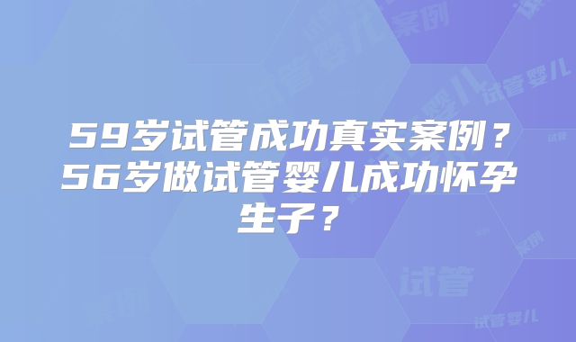 59岁试管成功真实案例?56岁做试管婴儿成功怀孕生子?
